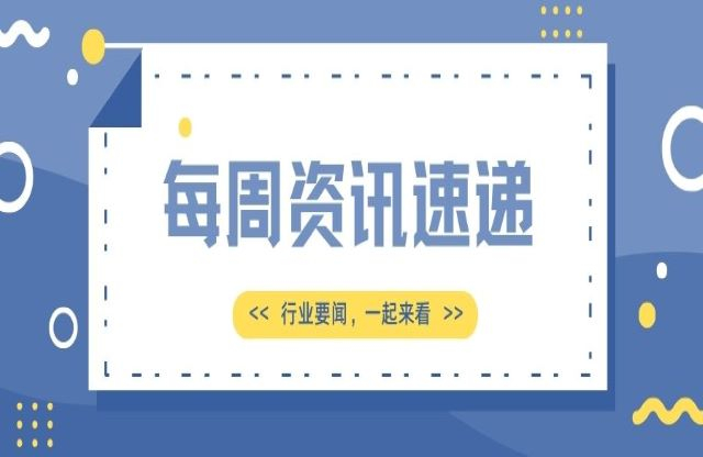 【一周資訊速遞】行業(yè)要聞嫁昌，一起來看