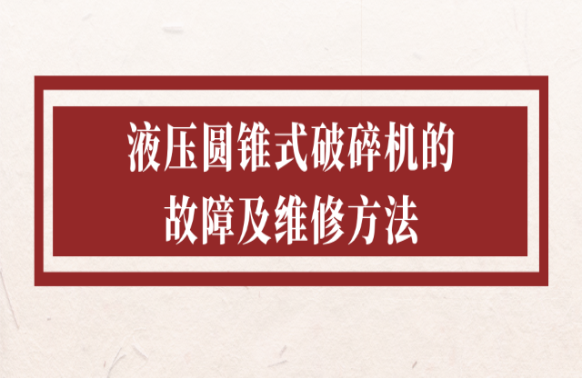  液壓圓錐式破碎機的故障及維修方法