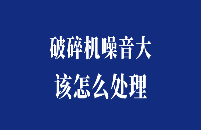 破碎機噪音大怎么處理拜隧？