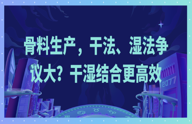 骨料生產(chǎn)，干法光督、濕法爭議大阳距？干濕結合更高效