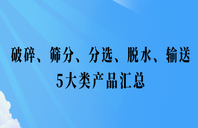 還不會挑選設(shè)備损谦？破碎陆馁、篩分找颓、分選、脫水励砸、輸送5大類產(chǎn)品匯總