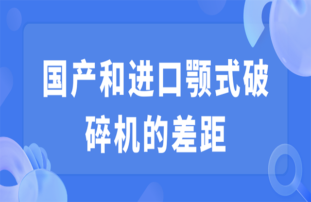 國產(chǎn)和進口顎式破碎機的差距