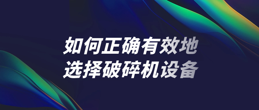 如何正確有效地選擇破碎機(jī)設(shè)備